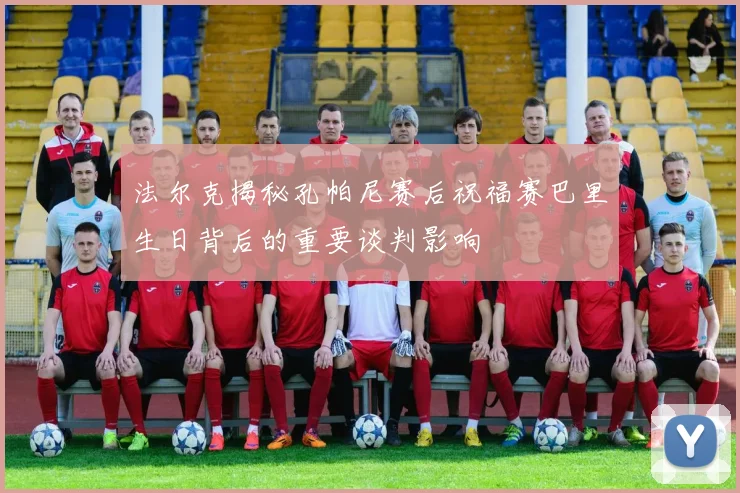 法尔克揭秘孔帕尼赛后祝福赛巴里生日背后的重要谈判影响