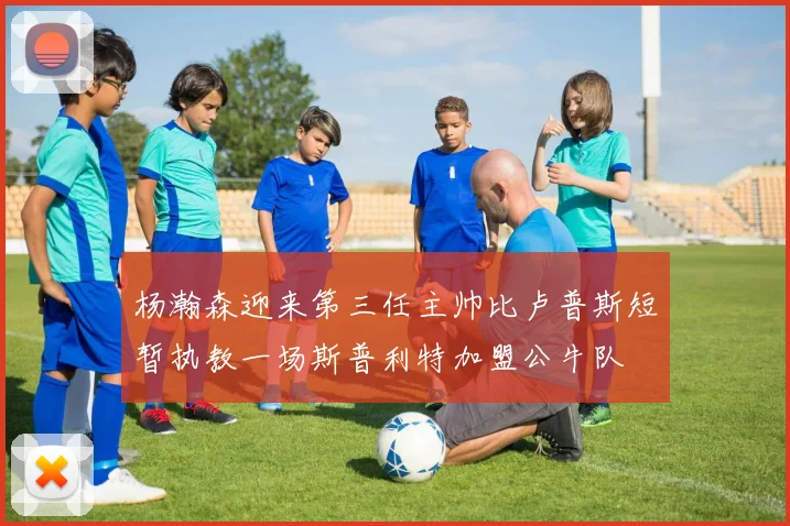 杨瀚森迎来第三任主帅比卢普斯短暂执教一场斯普利特加盟公牛队