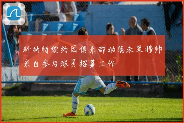 科纳特续约因俱乐部动荡未果穆帅亲自参与球员招募工作