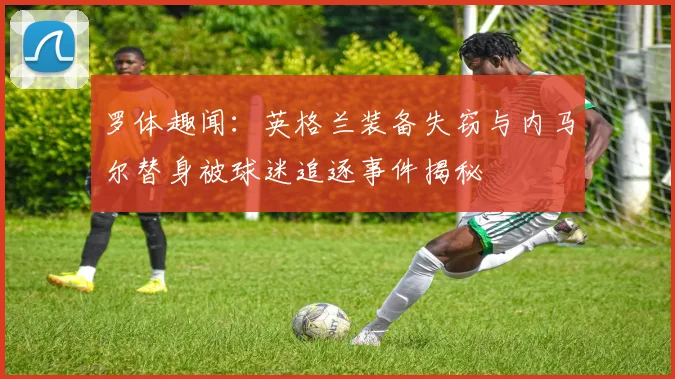 罗体趣闻：英格兰装备失窃与内马尔替身被球迷追逐事件揭秘