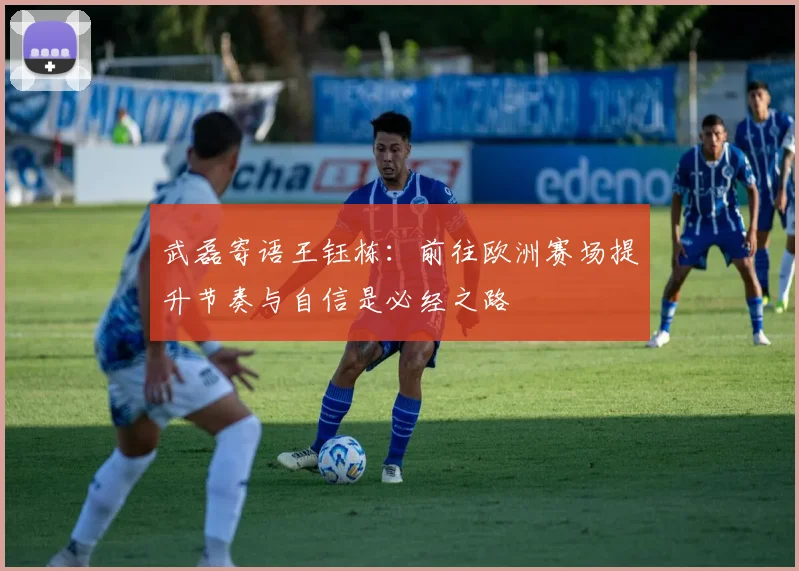 武磊寄语王钰栋：前往欧洲赛场提升节奏与自信是必经之路