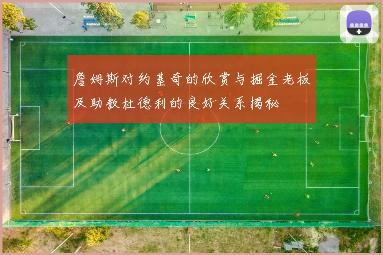 詹姆斯对约基奇的欣赏与掘金老板及助教杜德利的良好关系揭秘
