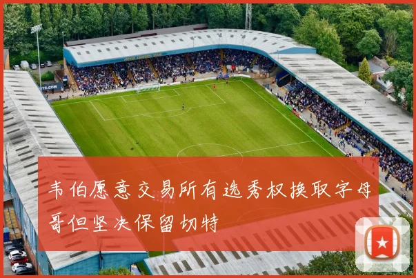韦伯愿意交易所有选秀权换取字母哥但坚决保留切特