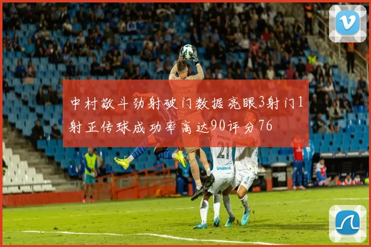 中村敬斗劲射破门数据亮眼3射门1射正传球成功率高达90评分76