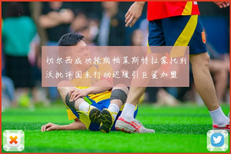 切尔西成功抢购帕莱斯特拉蒙托利沃批评国米行动迟缓引巨鲨加盟