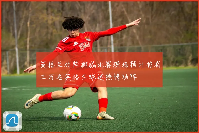 英格兰对阵挪威比赛现场预计将有三万名英格兰球迷热情助阵