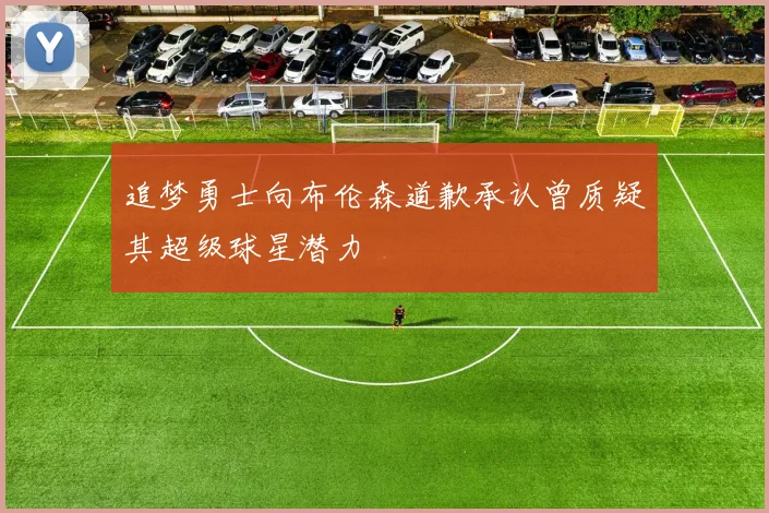 追梦勇士向布伦森道歉承认曾质疑其超级球星潜力